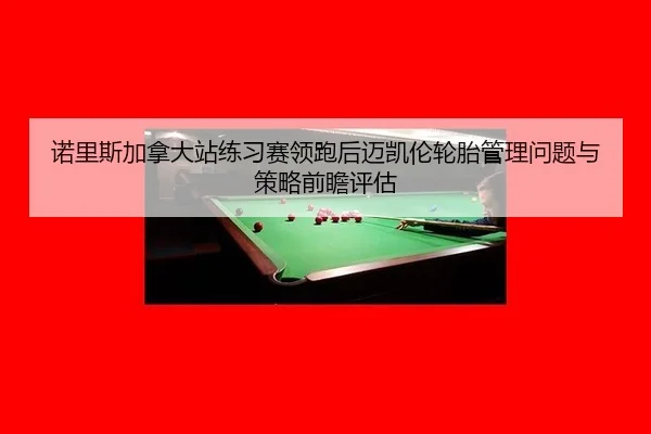 诺里斯加拿大站练习赛领跑后迈凯伦轮胎管理问题与策略前瞻评估