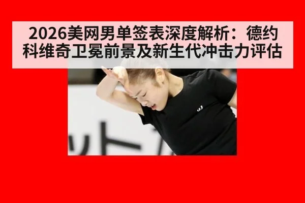 2026美网男单签表深度解析：德约科维奇卫冕前景及新生代冲击力评估