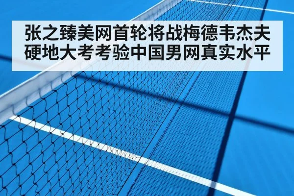 张之臻美网首轮将战梅德韦杰夫 硬地大考考验中国男网真实水平